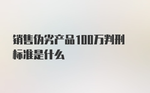 销售伪劣产品100万判刑标准是什么