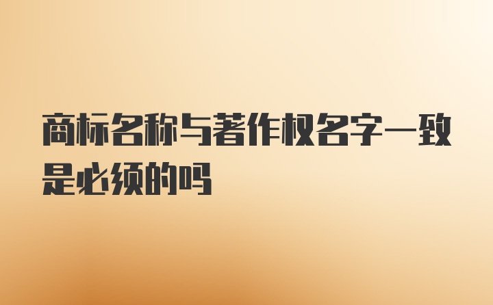 商标名称与著作权名字一致是必须的吗