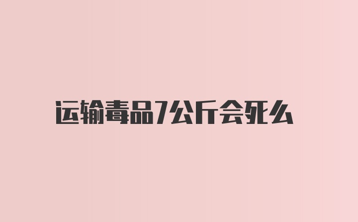 运输毒品7公斤会死么