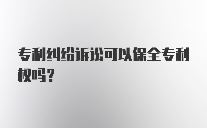 专利纠纷诉讼可以保全专利权吗?