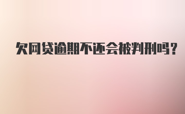 欠网贷逾期不还会被判刑吗？