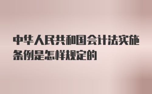 中华人民共和国会计法实施条例是怎样规定的