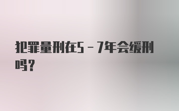 犯罪量刑在5-7年会缓刑吗？