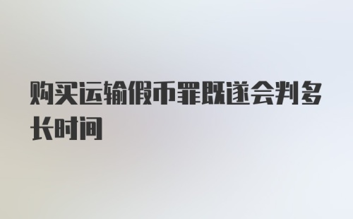 购买运输假币罪既遂会判多长时间