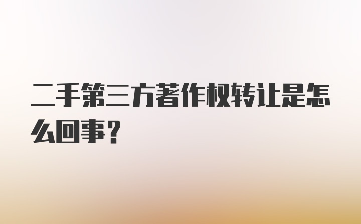 二手第三方著作权转让是怎么回事？