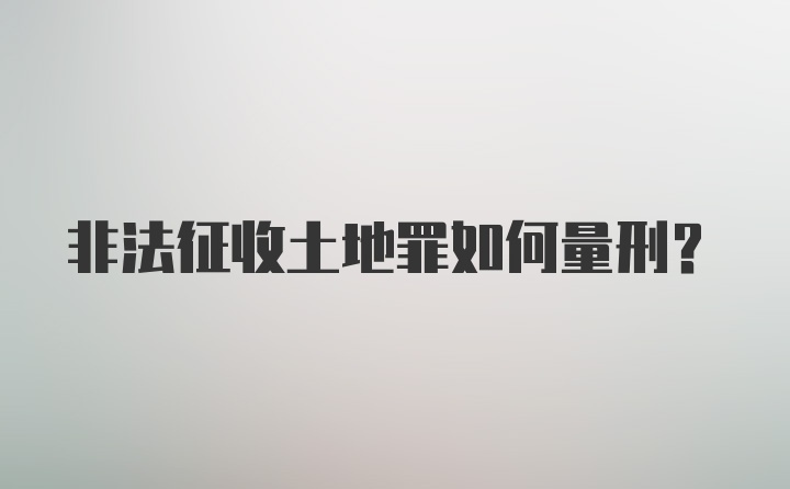 非法征收土地罪如何量刑？