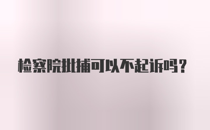 检察院批捕可以不起诉吗？