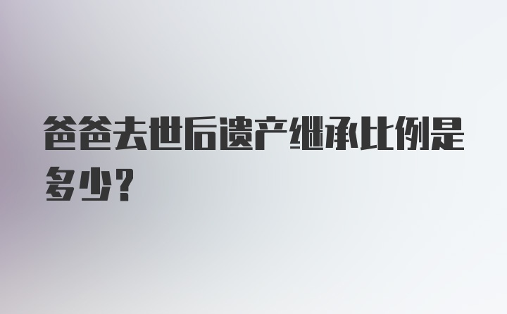 爸爸去世后遗产继承比例是多少？