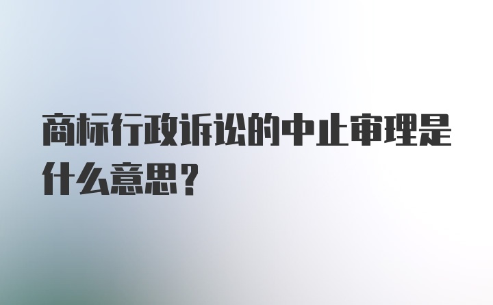 商标行政诉讼的中止审理是什么意思？