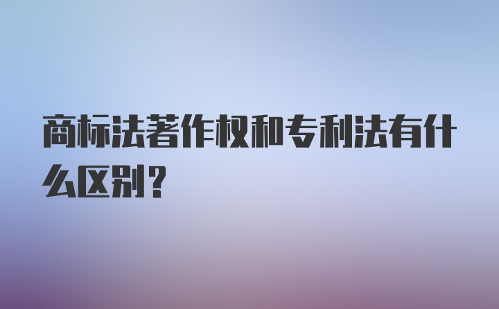 商标法著作权和专利法有什么区别？