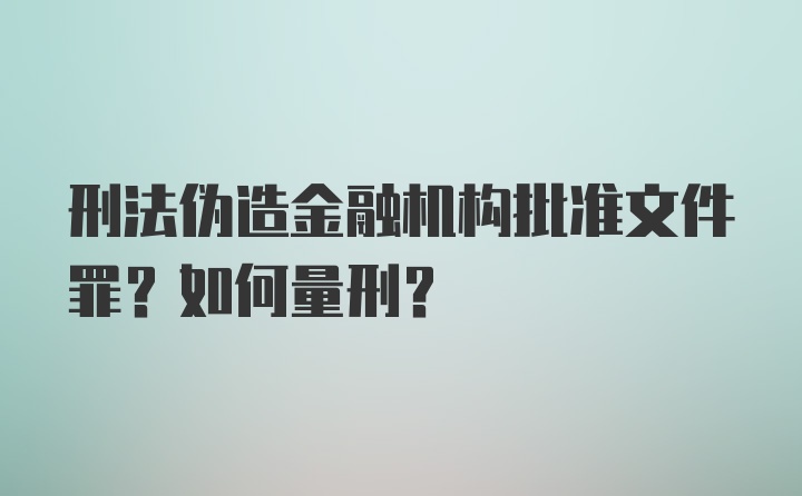 刑法伪造金融机构批准文件罪？如何量刑?