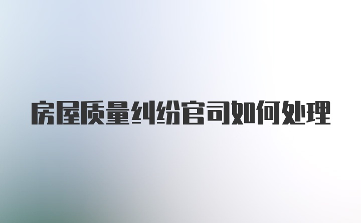 房屋质量纠纷官司如何处理