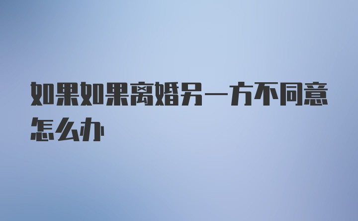 如果如果离婚另一方不同意怎么办