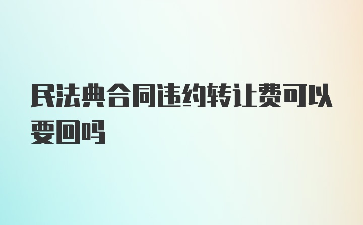 民法典合同违约转让费可以要回吗