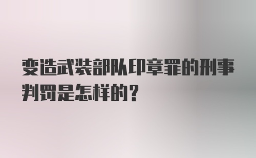 变造武装部队印章罪的刑事判罚是怎样的？