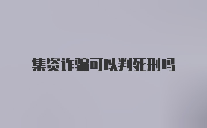 集资诈骗可以判死刑吗