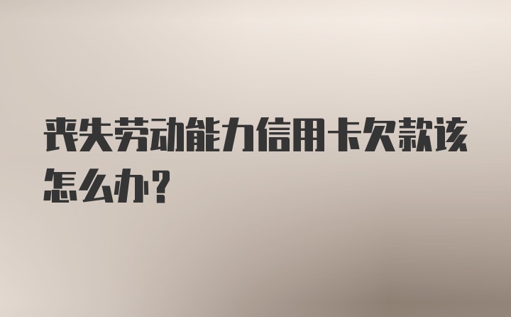 丧失劳动能力信用卡欠款该怎么办？