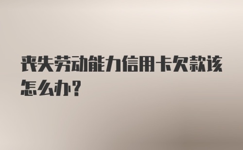 丧失劳动能力信用卡欠款该怎么办？