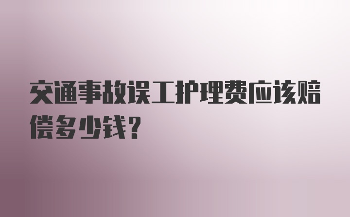 交通事故误工护理费应该赔偿多少钱？