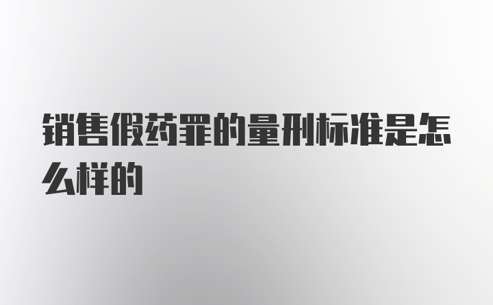 销售假药罪的量刑标准是怎么样的