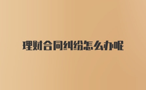 理财合同纠纷怎么办呢