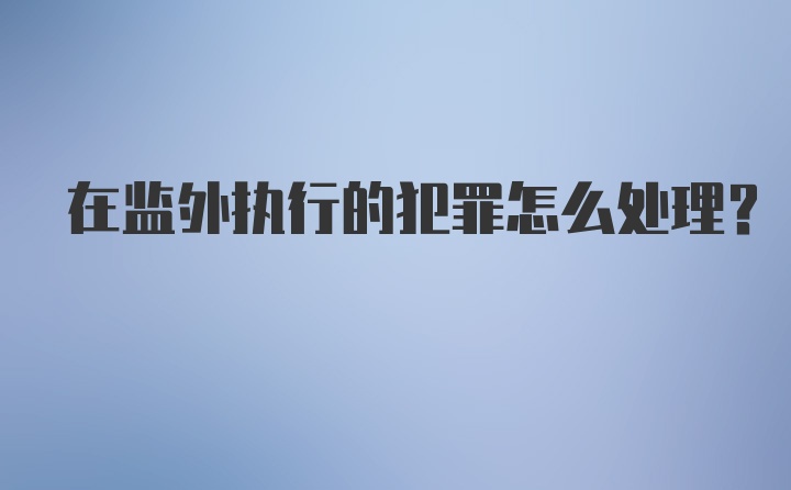 在监外执行的犯罪怎么处理？