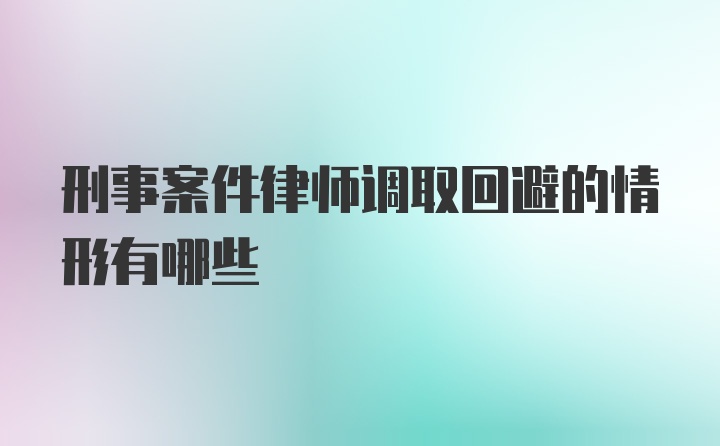 刑事案件律师调取回避的情形有哪些