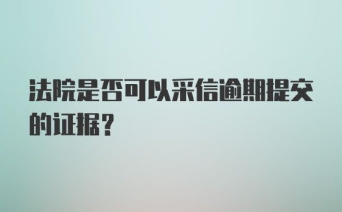 法院是否可以采信逾期提交的证据?