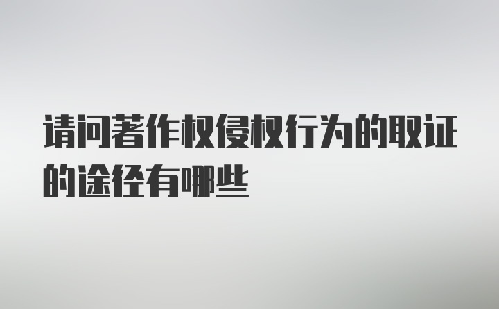 请问著作权侵权行为的取证的途径有哪些