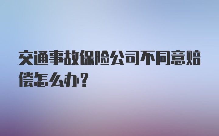 交通事故保险公司不同意赔偿怎么办？