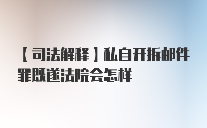 【司法解释】私自开拆邮件罪既遂法院会怎样