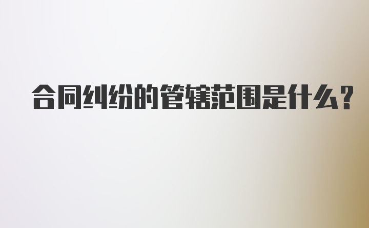 合同纠纷的管辖范围是什么？