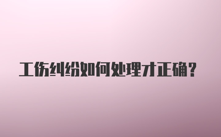 工伤纠纷如何处理才正确？