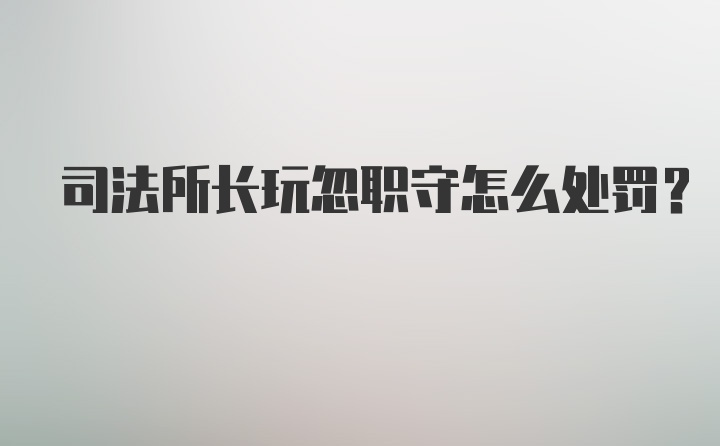 司法所长玩忽职守怎么处罚?