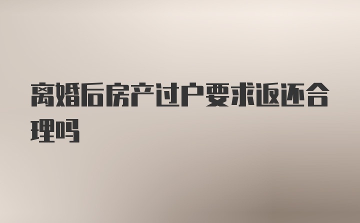 离婚后房产过户要求返还合理吗