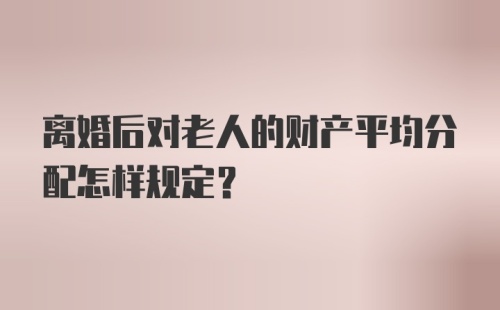 离婚后对老人的财产平均分配怎样规定？