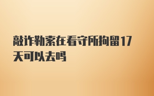 敲诈勒索在看守所拘留17天可以去吗