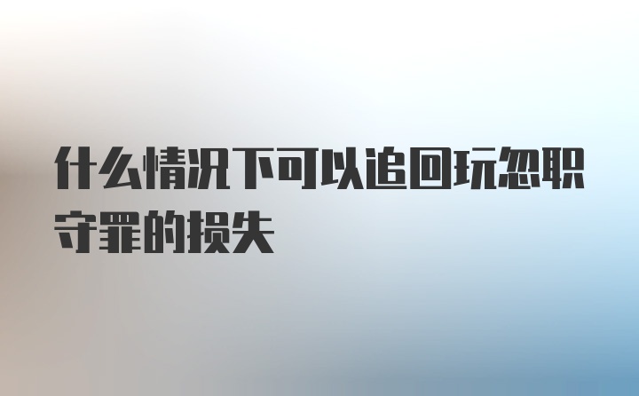 什么情况下可以追回玩忽职守罪的损失