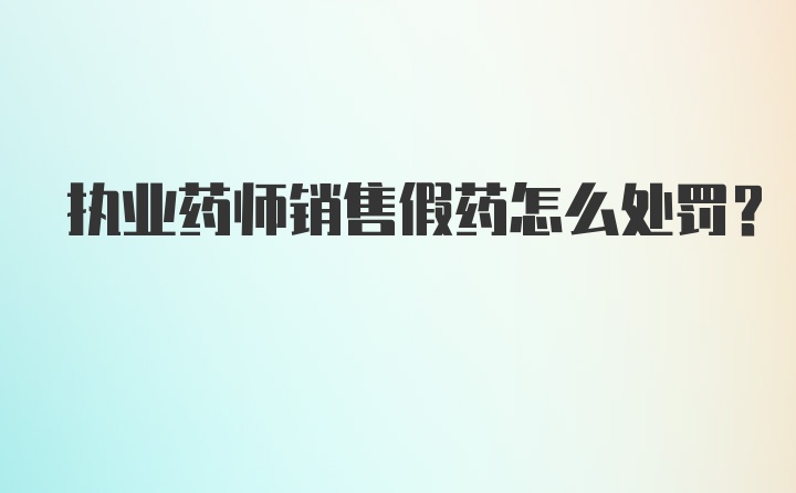 执业药师销售假药怎么处罚？