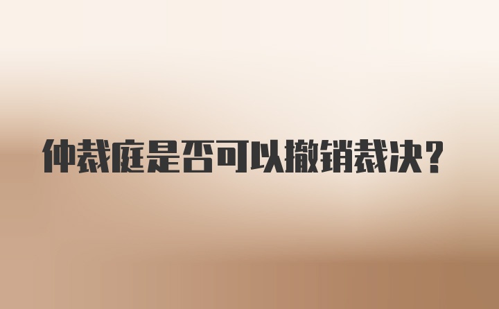 仲裁庭是否可以撤销裁决？