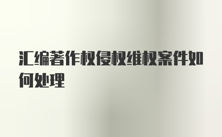 汇编著作权侵权维权案件如何处理