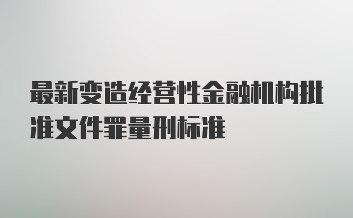 最新变造经营性金融机构批准文件罪量刑标准