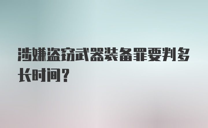 涉嫌盗窃武器装备罪要判多长时间？