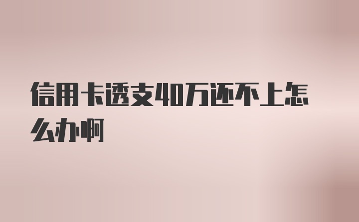 信用卡透支40万还不上怎么办啊