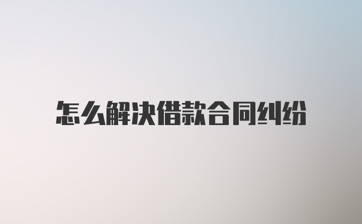 怎么解决借款合同纠纷