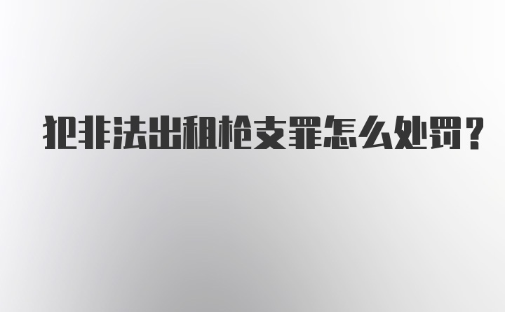 犯非法出租枪支罪怎么处罚？