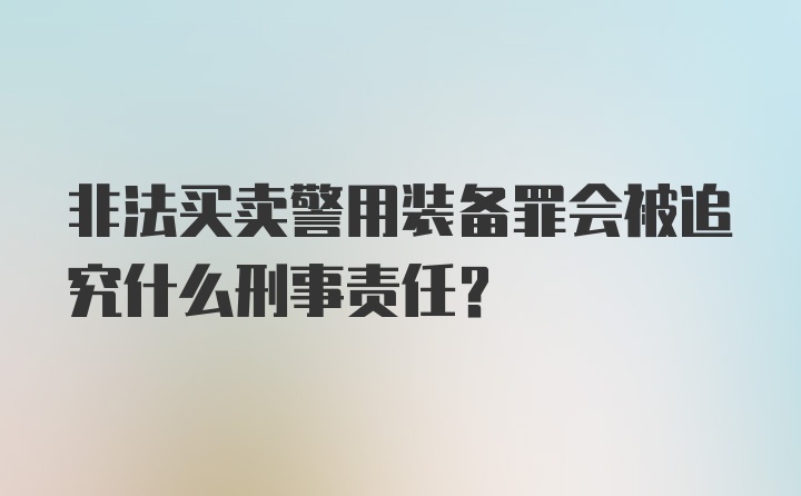 非法买卖警用装备罪会被追究什么刑事责任？