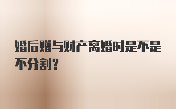 婚后赠与财产离婚时是不是不分割？