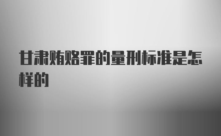 甘肃贿赂罪的量刑标准是怎样的