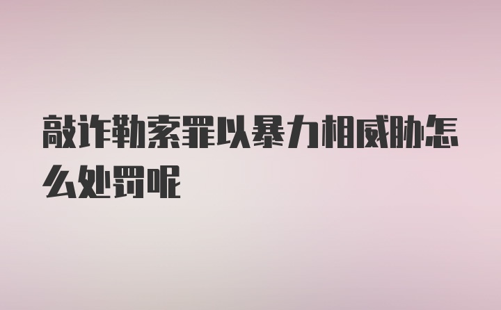 敲诈勒索罪以暴力相威胁怎么处罚呢